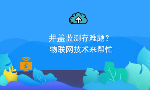如何利用物聯(lián)網(wǎng)技術(shù)解決井蓋監(jiān)測(cè)難題？